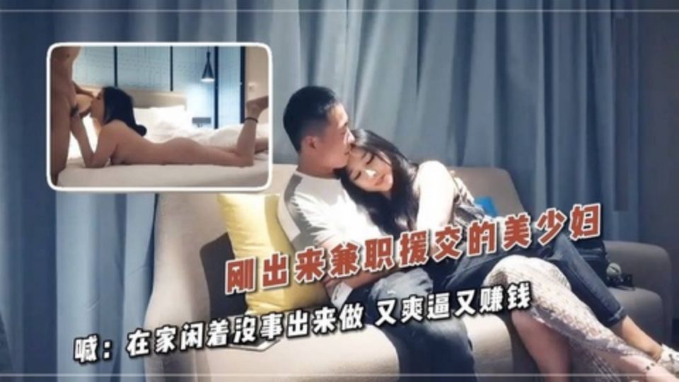 刚出来兼职援交的美少妇 喊：在家闲着没事出来做 又爽逼又赚钱